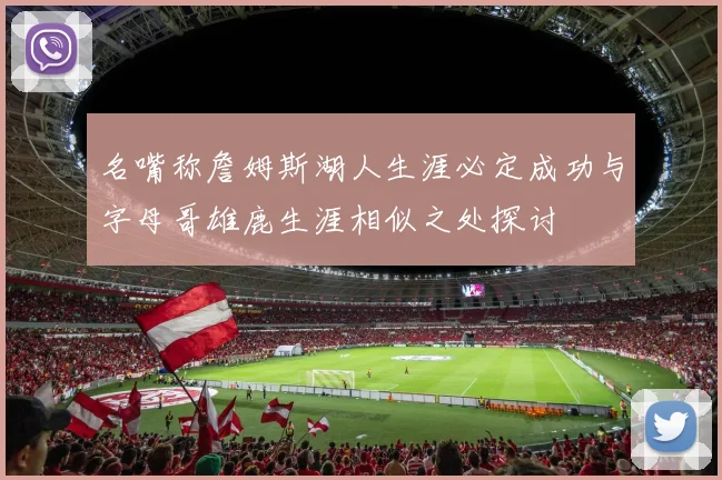 名嘴称詹姆斯湖人生涯必定成功与字母哥雄鹿生涯相似之处探讨