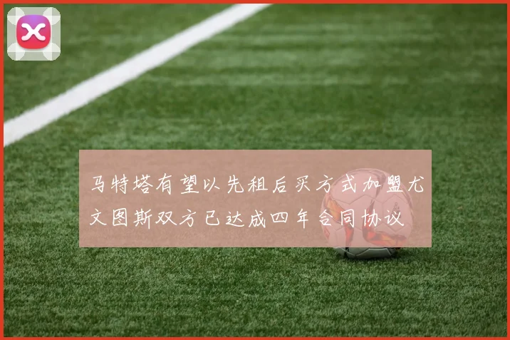 马特塔有望以先租后买方式加盟尤文图斯双方已达成四年合同协议