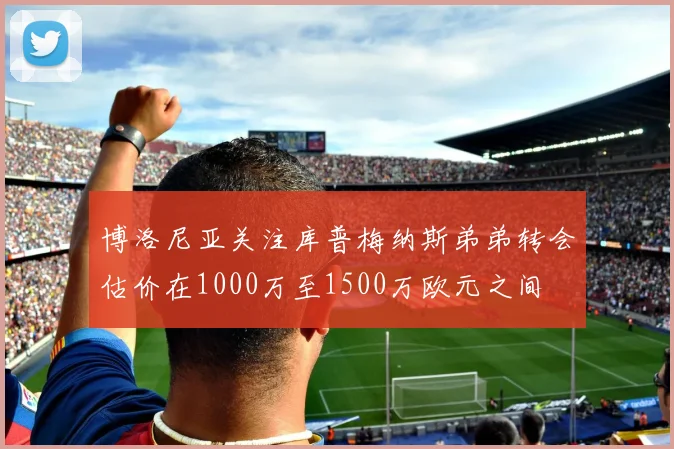 博洛尼亚关注库普梅纳斯弟弟转会估价在1000万至1500万欧元之间