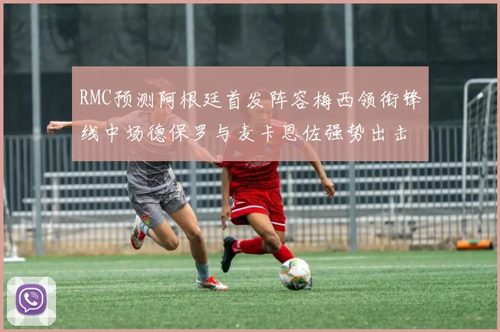RMC预测阿根廷首发阵容梅西领衔锋线中场德保罗与麦卡恩佐强势出击