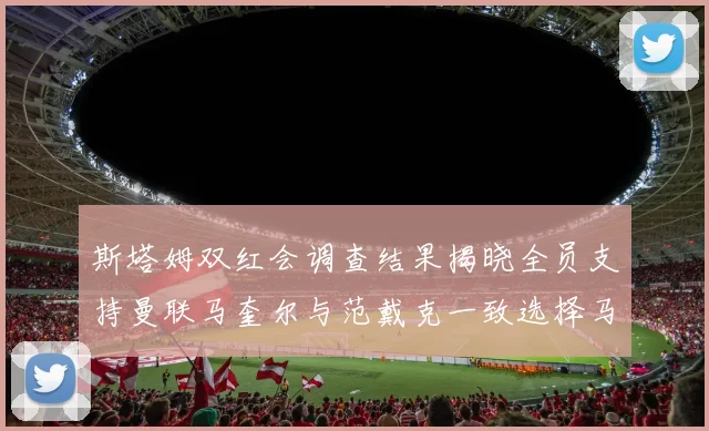 斯塔姆双红会调查结果揭晓全员支持曼联马奎尔与范戴克一致选择马奎尔
