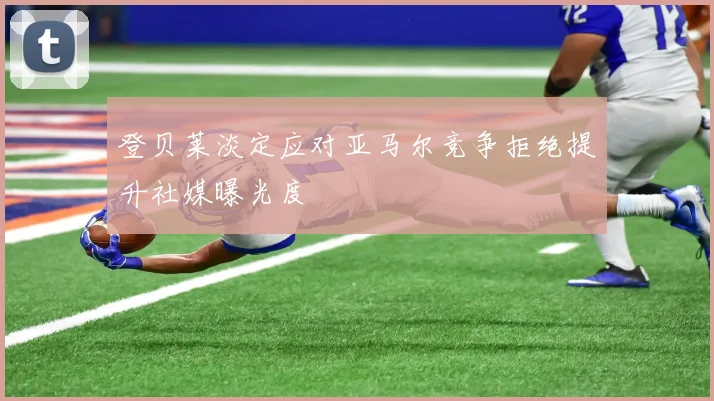 登贝莱淡定应对亚马尔竞争拒绝提升社媒曝光度