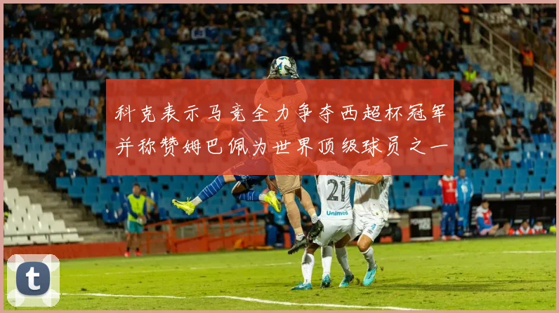 科克表示马竞全力争夺西超杯冠军并称赞姆巴佩为世界顶级球员之一