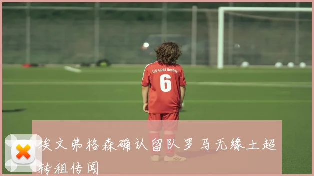 埃文弗格森确认留队罗马无缘土超转租传闻