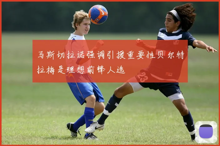 马斯切拉诺强调引援重要性贝尔特拉梅是理想前锋人选