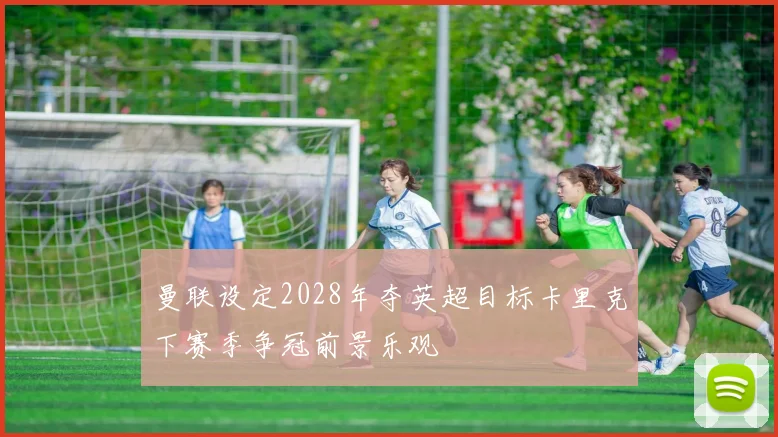 曼联设定2028年夺英超目标卡里克下赛季争冠前景乐观