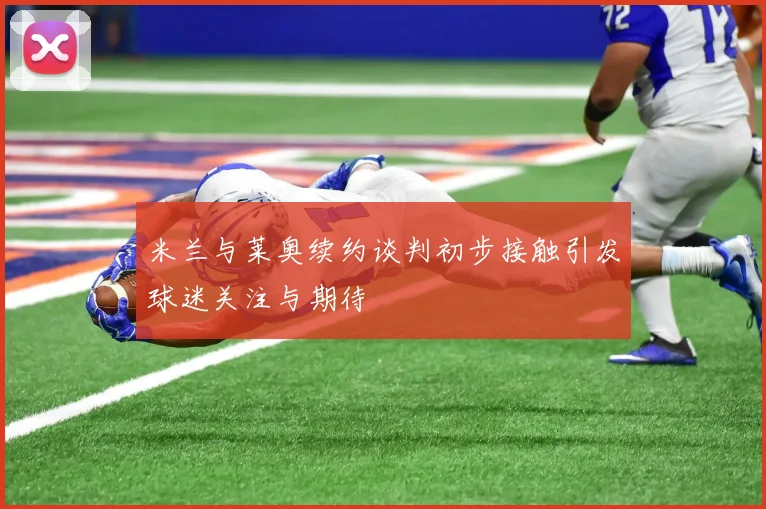 米兰与莱奥续约谈判初步接触引发球迷关注与期待