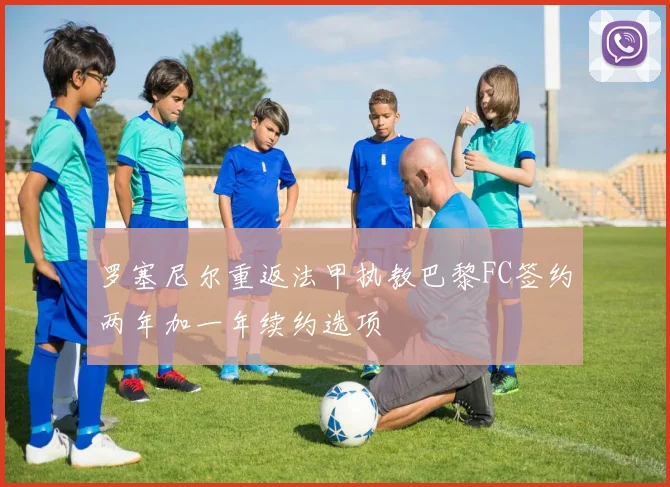 罗塞尼尔重返法甲执教巴黎FC签约两年加一年续约选项