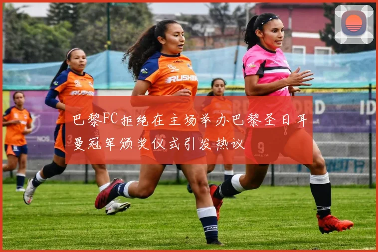 巴黎FC拒绝在主场举办巴黎圣日耳曼冠军颁奖仪式引发热议