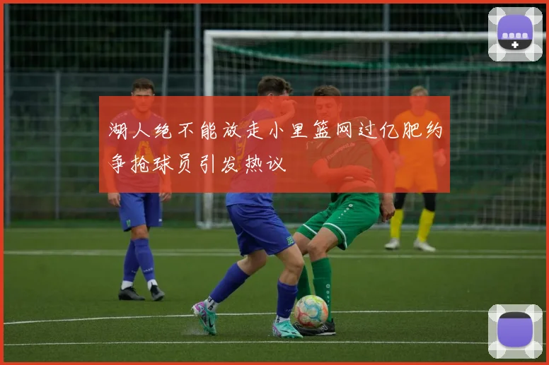 湖人绝不能放走小里篮网过亿肥约争抢球员引发热议