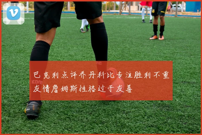 巴克利点评乔丹科比专注胜利不重友情詹姆斯性格过于友善