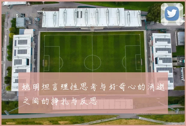 姚明坦言理性思考与好奇心的消逝之间的挣扎与反思