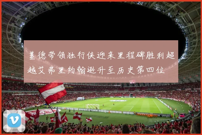 基德带领独行侠迎来里程碑胜利超越艾弗里约翰逊升至历史第四位