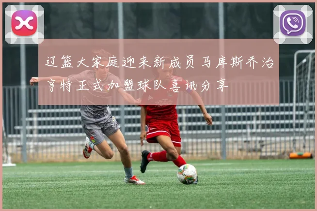 辽篮大家庭迎来新成员马库斯乔治亨特正式加盟球队喜讯分享